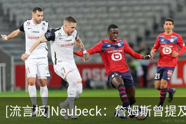 [流言板]Neubeck：詹姆斯曾提及76人球迷对他的喜爱，这绝非无关紧要